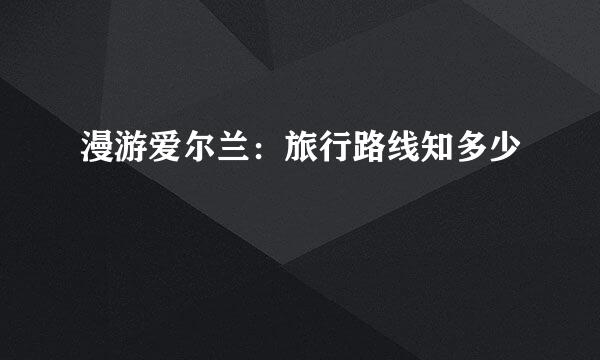 漫游爱尔兰：旅行路线知多少