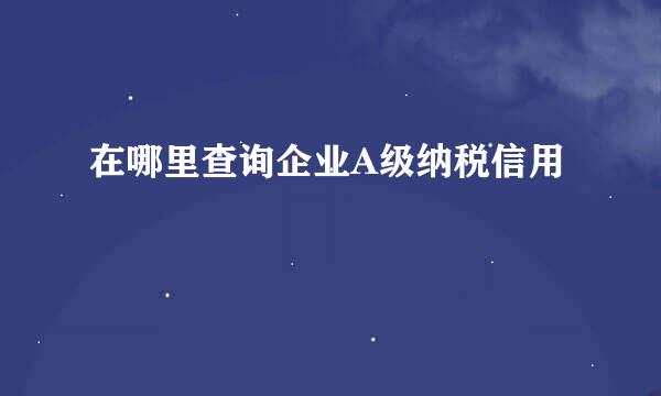 在哪里查询企业A级纳税信用