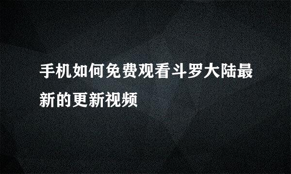 手机如何免费观看斗罗大陆最新的更新视频