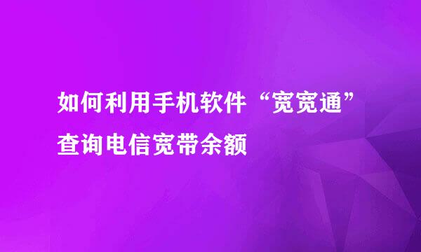 如何利用手机软件“宽宽通”查询电信宽带余额