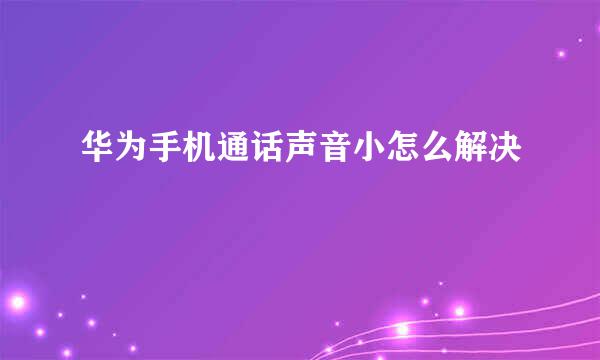 华为手机通话声音小怎么解决