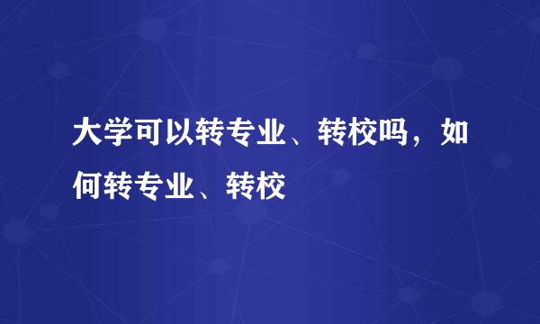 大学可以转专业、转校吗，如何转专业、转校