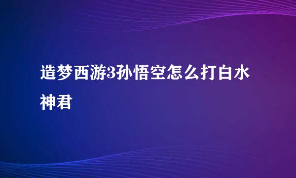 造梦西游3孙悟空怎么打白水神君