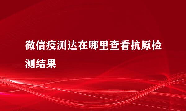 微信疫测达在哪里查看抗原检测结果