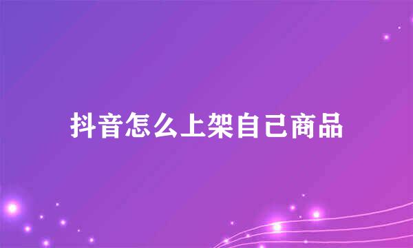 抖音怎么上架自己商品