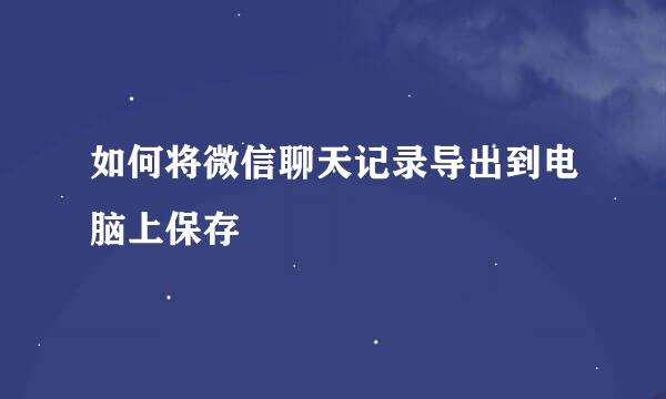 如何将微信聊天记录导出到电脑上保存