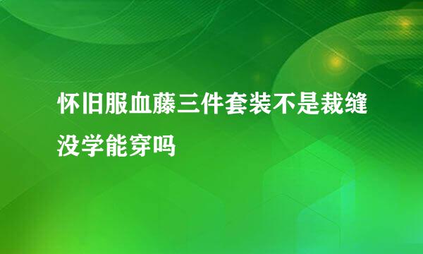 怀旧服血藤三件套装不是裁缝没学能穿吗