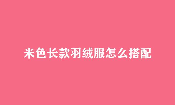 米色长款羽绒服怎么搭配