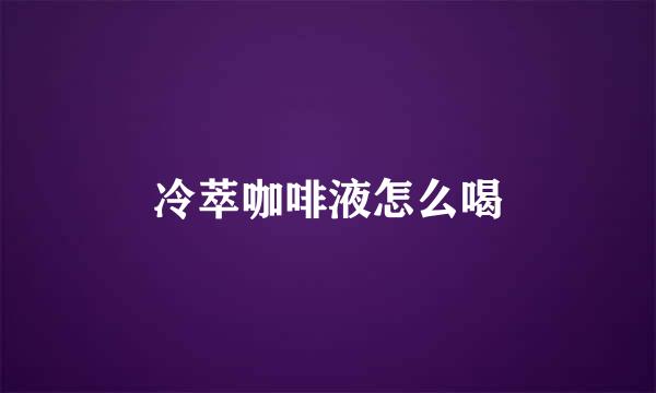 冷萃咖啡液怎么喝