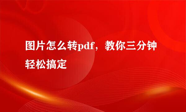 图片怎么转pdf，教你三分钟轻松搞定