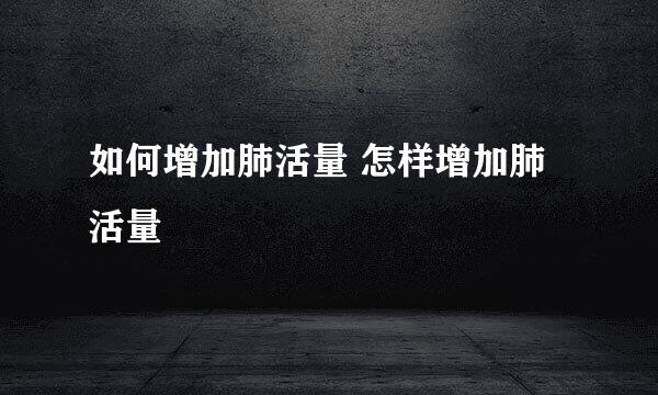 如何增加肺活量 怎样增加肺活量