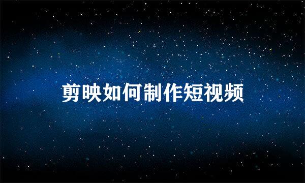 剪映如何制作短视频