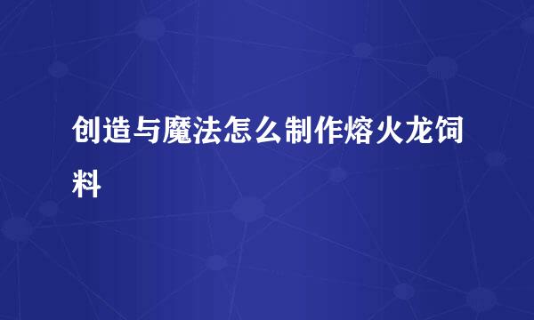 创造与魔法怎么制作熔火龙饲料