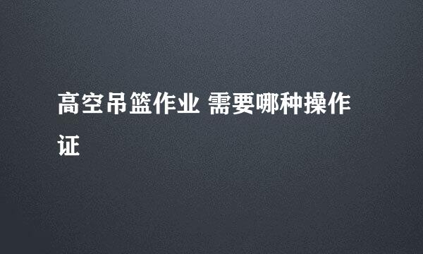 高空吊篮作业 需要哪种操作证