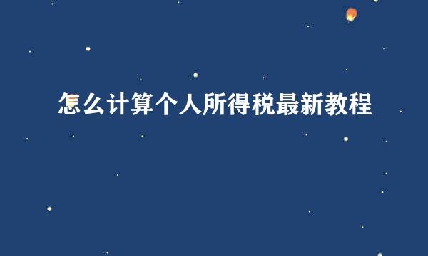 怎么计算个人所得税最新教程