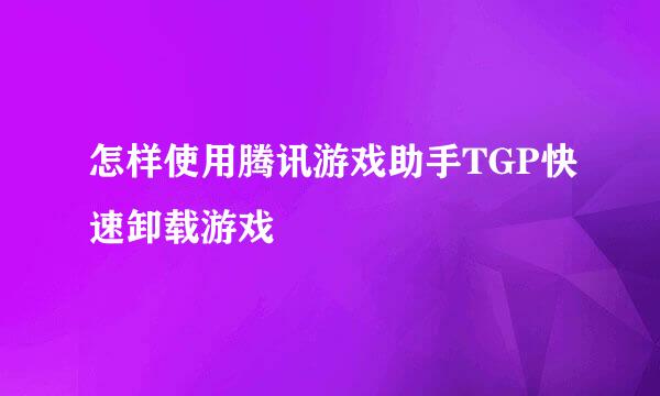 怎样使用腾讯游戏助手TGP快速卸载游戏