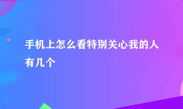 手机上怎么看特别关心我的人有几个
