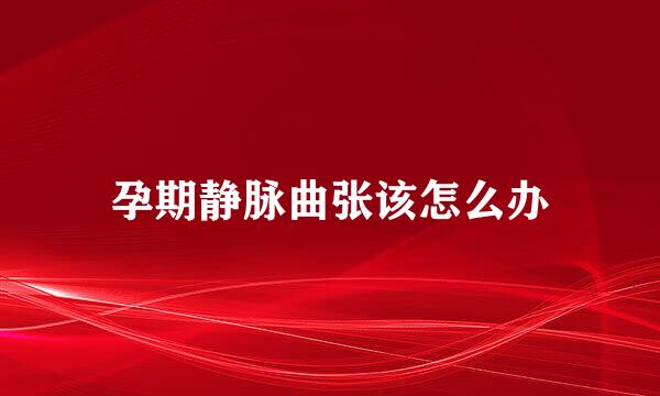 孕期静脉曲张该怎么办