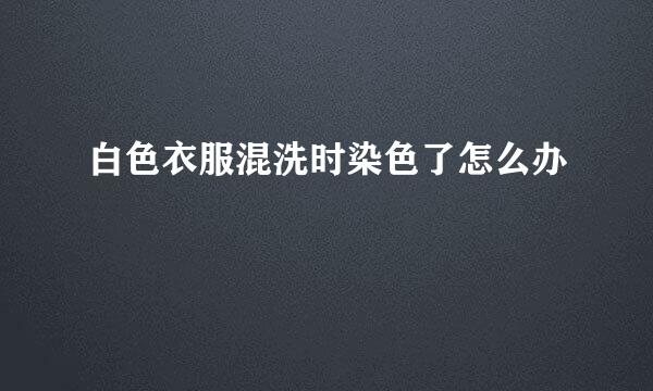 白色衣服混洗时染色了怎么办