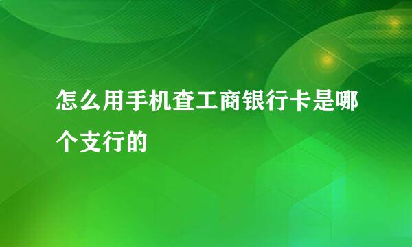 怎么用手机查工商银行卡是哪个支行的