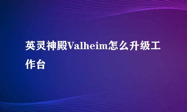 英灵神殿Valheim怎么升级工作台