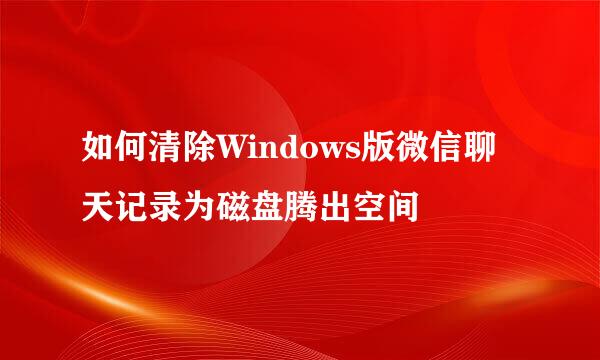 如何清除Windows版微信聊天记录为磁盘腾出空间