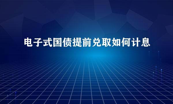 电子式国债提前兑取如何计息