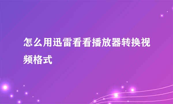 怎么用迅雷看看播放器转换视频格式