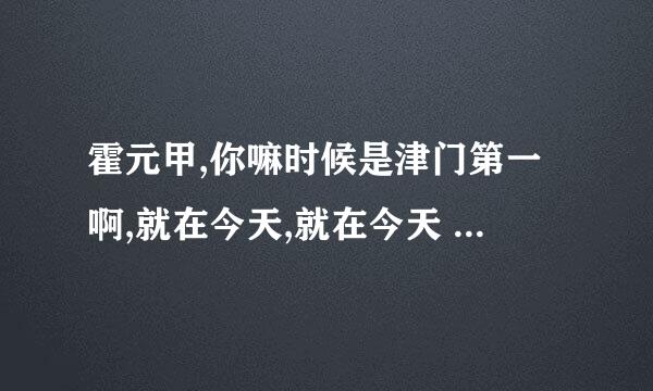 霍元甲,你嘛时候是津门第一啊,就在今天,就在今天 是什么意思