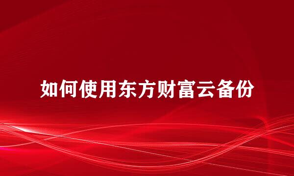 如何使用东方财富云备份
