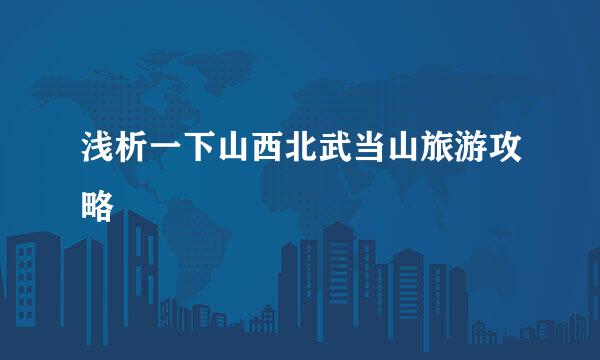 浅析一下山西北武当山旅游攻略