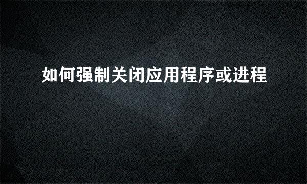 如何强制关闭应用程序或进程