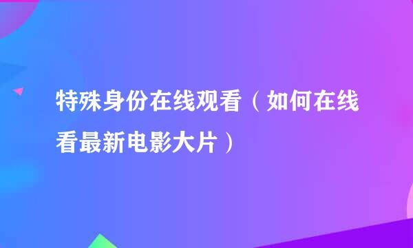 特殊身份在线观看（如何在线看最新电影大片）