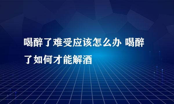 喝醉了难受应该怎么办 喝醉了如何才能解酒