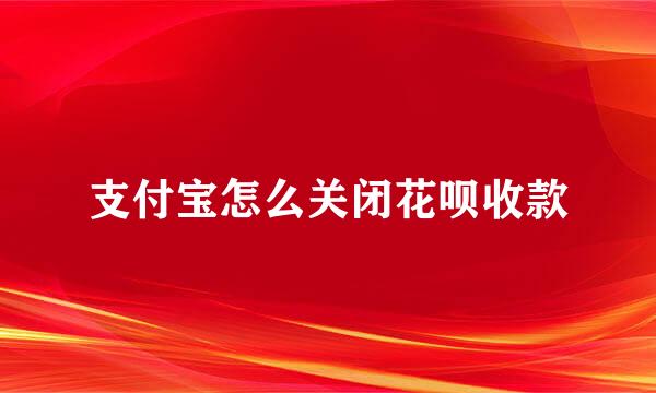 支付宝怎么关闭花呗收款