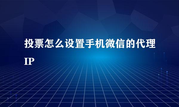 投票怎么设置手机微信的代理IP