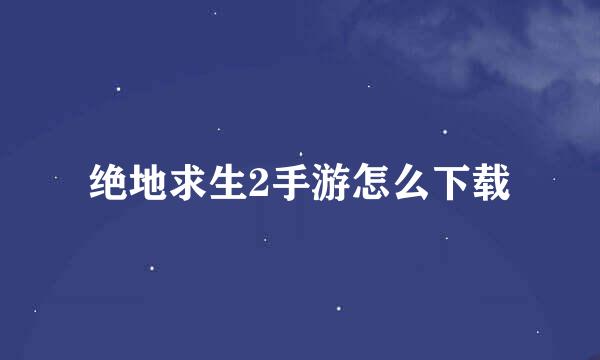 绝地求生2手游怎么下载