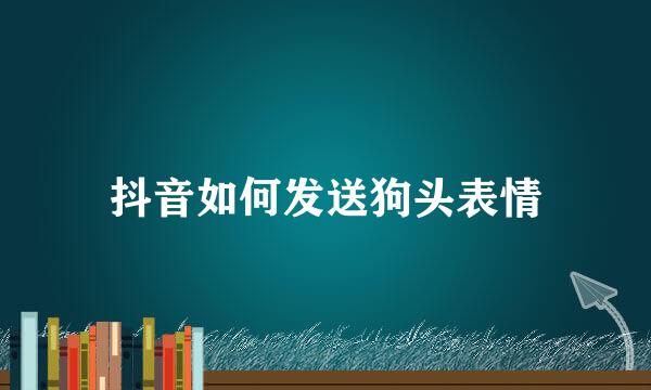 抖音如何发送狗头表情