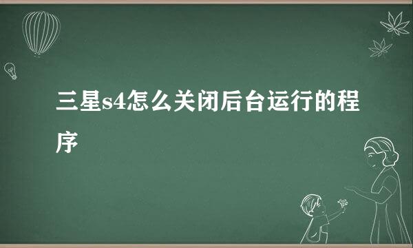 三星s4怎么关闭后台运行的程序