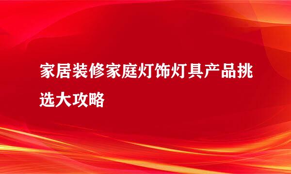 家居装修家庭灯饰灯具产品挑选大攻略
