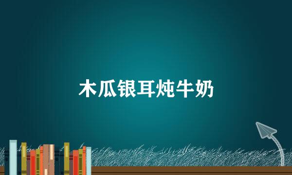 木瓜银耳炖牛奶