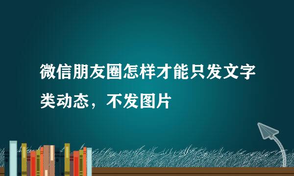 微信朋友圈怎样才能只发文字类动态，不发图片