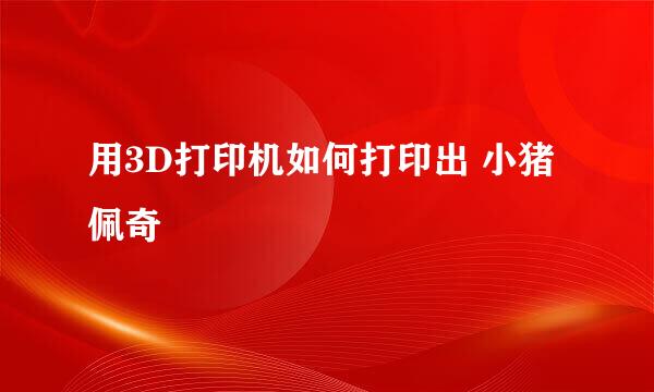 用3D打印机如何打印出 小猪佩奇