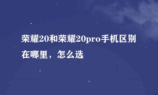 荣耀20和荣耀20pro手机区别在哪里，怎么选