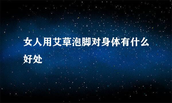 女人用艾草泡脚对身体有什么好处