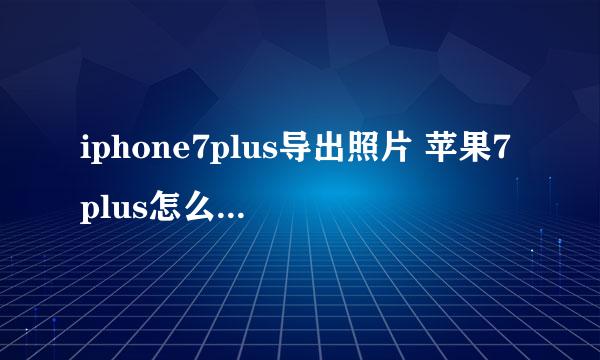 iphone7plus导出照片 苹果7plus怎么导出照片