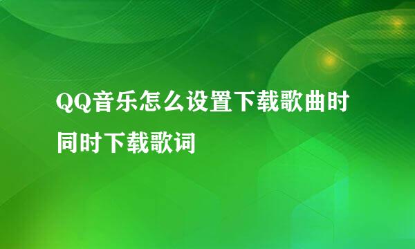 QQ音乐怎么设置下载歌曲时同时下载歌词