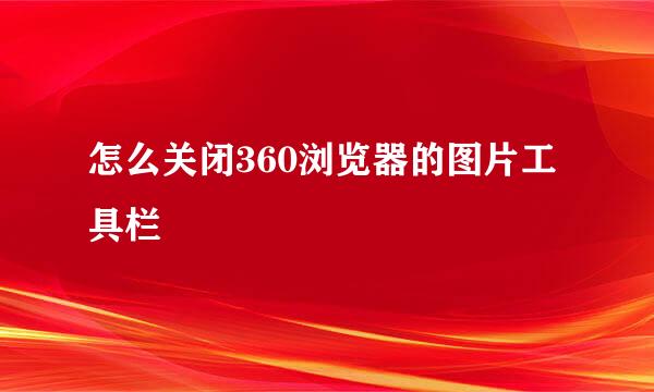 怎么关闭360浏览器的图片工具栏