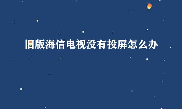 旧版海信电视没有投屏怎么办