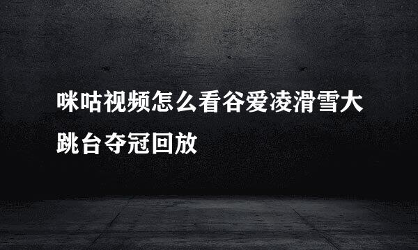 咪咕视频怎么看谷爱凌滑雪大跳台夺冠回放
